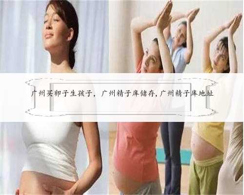 广州买卵子生孩子，广州精子库储存,广州精子库地址