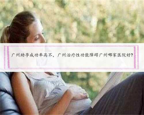 <b>广州助孕成功率高不，广州治疗性功能障碍广州哪家医院好?</b>