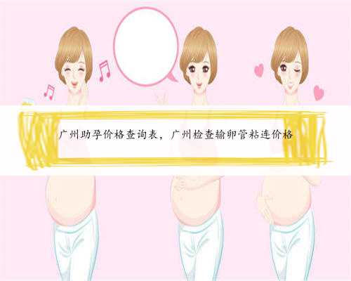 广州助孕价格查询表，广州检查输卵管粘连价格