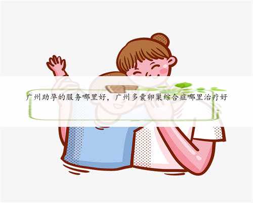 广州助孕的服务哪里好，广州多囊卵巢综合症哪里治疗好