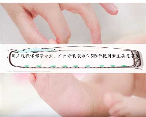 广州正规代怀哪家专业，广州母乳喂养仅50%干扰因素主要是家属