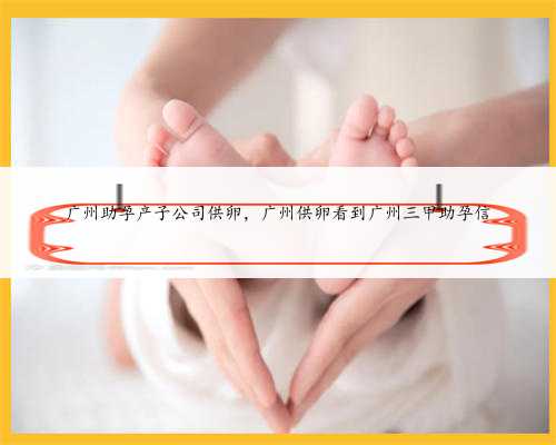 广州助孕产子公司供卵，广州供卵看到广州三甲助孕信