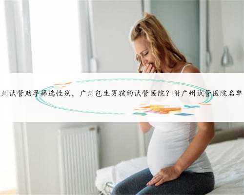 广州试管助孕筛选性别，广州包生男孩的试管医院？附广州试管医院名单？